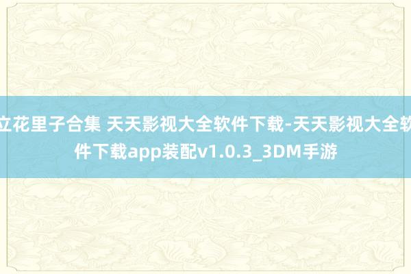 立花里子合集 天天影视大全软件下载-天天影视大全软件下载app装配v1.0.3_3DM手游