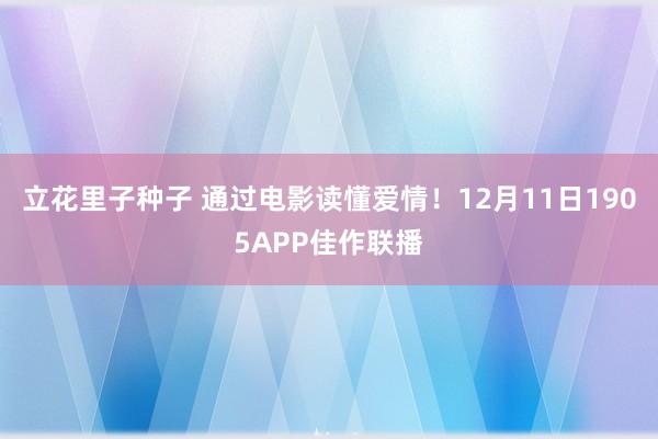 立花里子种子 通过电影读懂爱情!12月11日1905APP佳作联播
