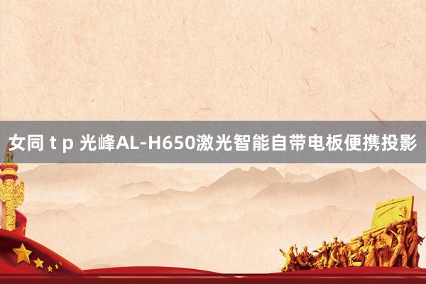 女同 t p 光峰AL-H650激光智能自带电板便携投影