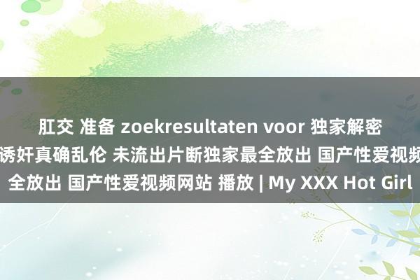 肛交 准备 zoekresultaten voor 独家解密 快手网红 赵小贝 背后兽父 诱奸真确乱伦 未流出片断独家最全放出 国产性爱视频网站 播放 | My XXX Hot Girl