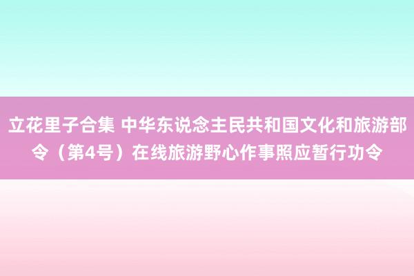 立花里子合集 中华东说念主民共和国文化和旅游部令（第4号）　　在线旅游野心作事照应暂行功令