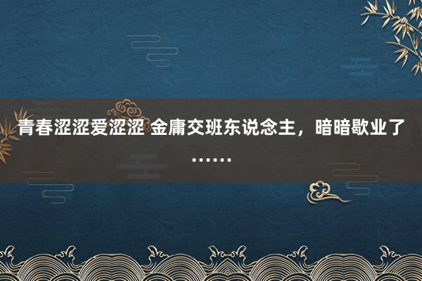 青春涩涩爱涩涩 金庸交班东说念主，暗暗歇业了……