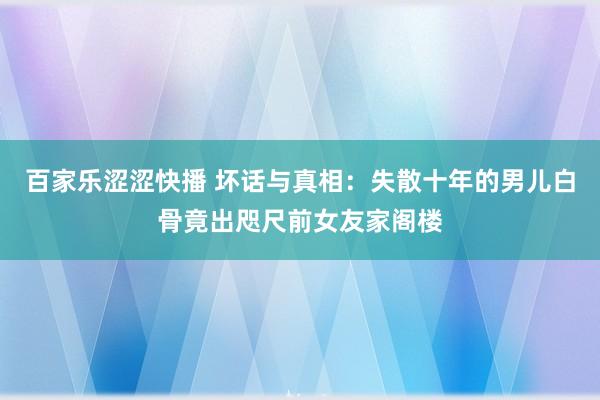 百家乐涩涩快播 坏话与真相：失散十年的男儿白骨竟出咫尺前女友家阁楼