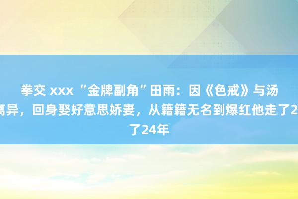拳交 xxx “金牌副角”田雨：因《色戒》与汤唯离异，回身娶好意思娇妻，从籍籍无名到爆红他走了24年