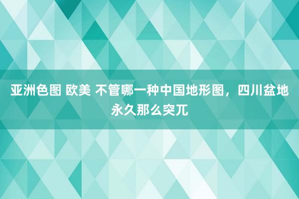 亚洲色图 欧美 不管哪一种中国地形图，四川盆地永久那么突兀