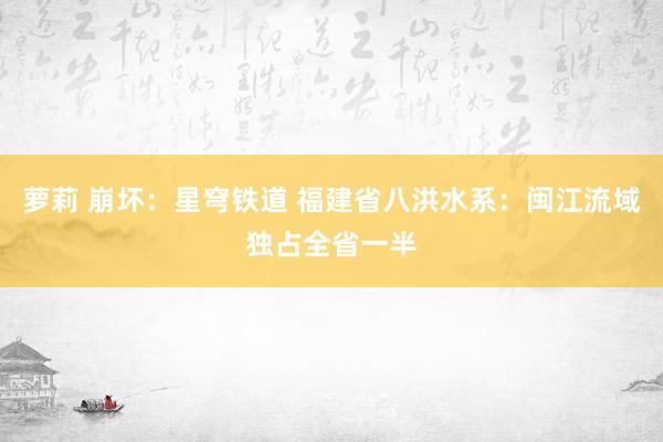 萝莉 崩坏：星穹铁道 福建省八洪水系：闽江流域独占全省一半