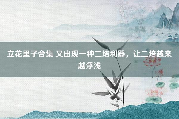 立花里子合集 又出现一种二培利器，让二培越来越浮浅