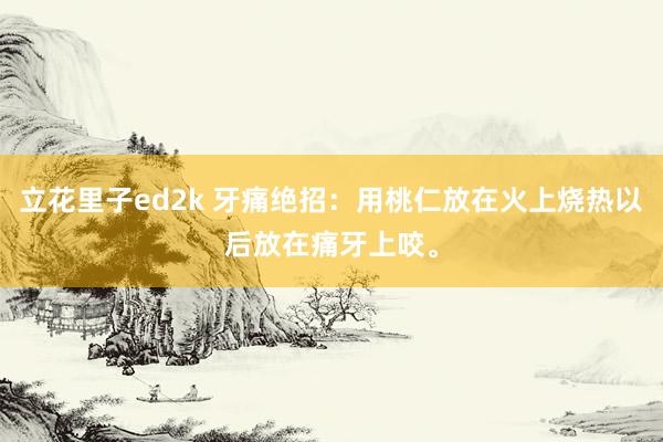 立花里子ed2k 牙痛绝招：用桃仁放在火上烧热以后放在痛牙上咬。