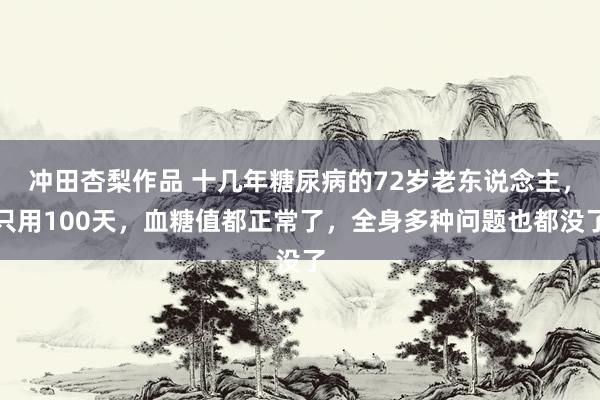 冲田杏梨作品 十几年糖尿病的72岁老东说念主，只用100天，血糖值都正常了，全身多种问题也都没了
