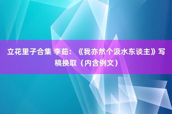 立花里子合集 李茹：《我亦然个汲水东谈主》写稿换取（内含例文）