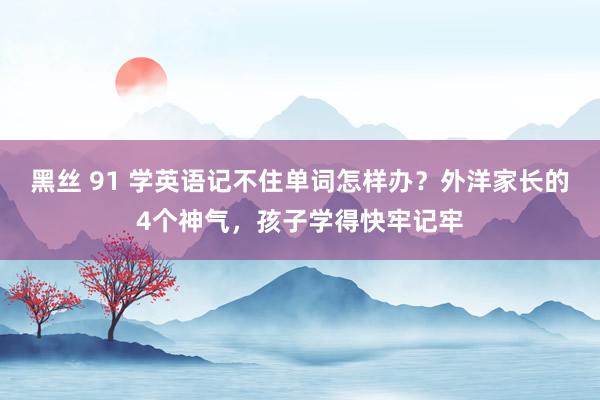 黑丝 91 学英语记不住单词怎样办？外洋家长的4个神气，孩子学得快牢记牢