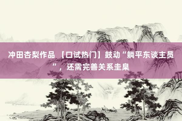 冲田杏梨作品 【口试热门】鼓动“躺平东谈主员”，还需完善关系圭臬