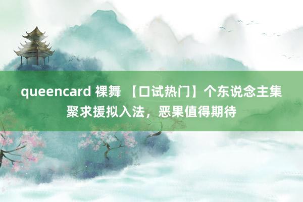 queencard 裸舞 【口试热门】个东说念主集聚求援拟入法，恶果值得期待