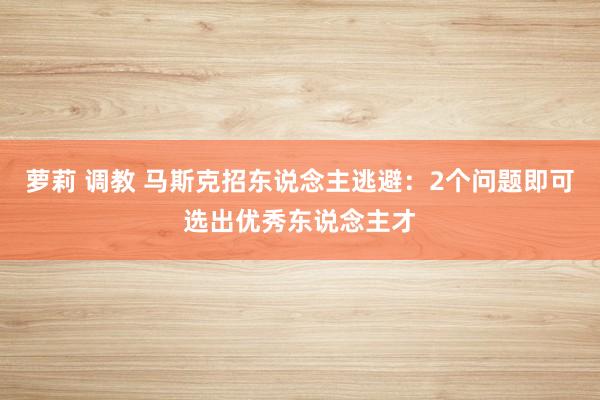 萝莉 调教 马斯克招东说念主逃避：2个问题即可选出优秀东说念主才