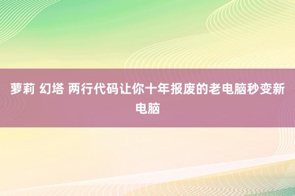 萝莉 幻塔 两行代码让你十年报废的老电脑秒变新电脑