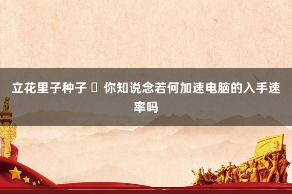 立花里子种子 ​你知说念若何加速电脑的入手速率吗