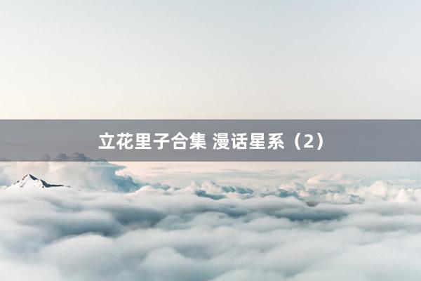 立花里子合集 漫话星系（2）