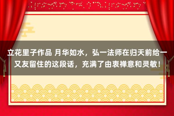 立花里子作品 月华如水，弘一法师在归天前给一又友留住的这段话，充满了由衷禅意和灵敏！