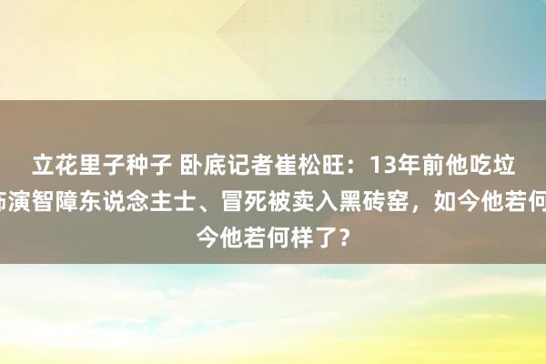 立花里子种子 卧底记者崔松旺：13年前他吃垃圾、饰演智障东说念主士、冒死被卖入黑砖窑，如今他若何样了？