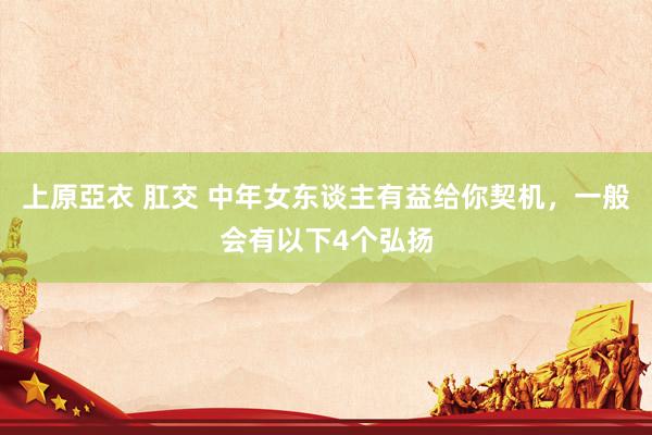 上原亞衣 肛交 中年女东谈主有益给你契机，一般会有以下4个弘扬