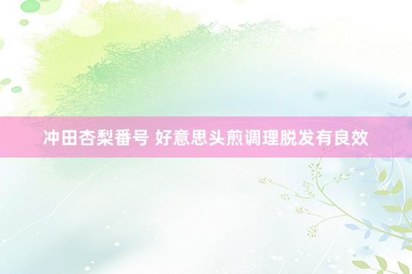 冲田杏梨番号 好意思头煎调理脱发有良效