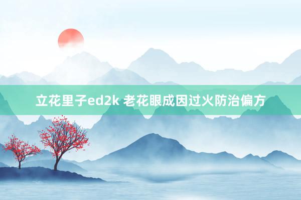 立花里子ed2k 老花眼成因过火防治偏方