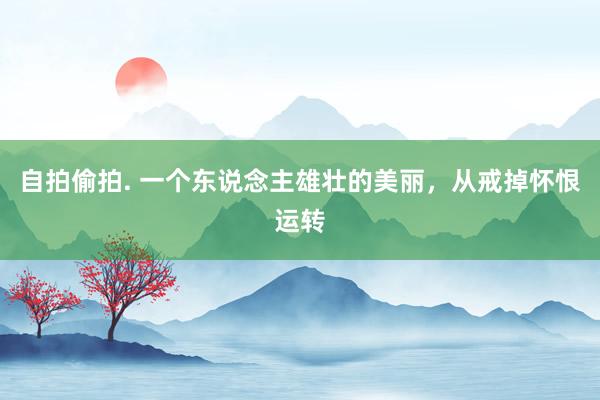 自拍偷拍. 一个东说念主雄壮的美丽，从戒掉怀恨运转