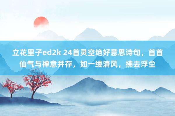 立花里子ed2k 24首灵空绝好意思诗句，首首仙气与禅意并存，如一缕清风，拂去浮尘