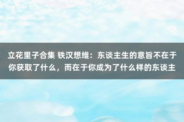 立花里子合集 铁汉想维：东谈主生的意旨不在于你获取了什么，而在于你成为了什么样的东谈主