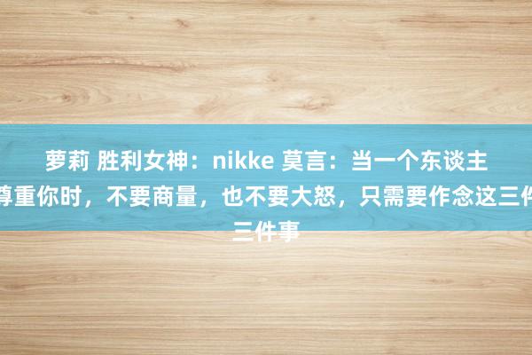 萝莉 胜利女神：nikke 莫言：当一个东谈主不尊重你时，不要商量，也不要大怒，只需要作念这三件事