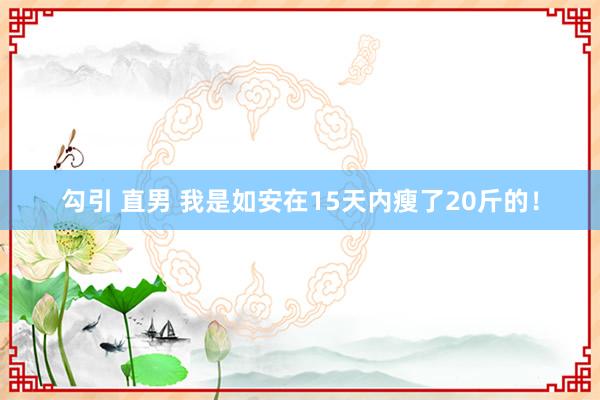 勾引 直男 我是如安在15天内瘦了20斤的！