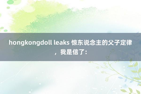 hongkongdoll leaks 惊东说念主的父子定律，我是信了：