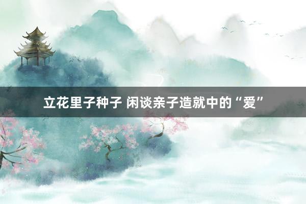 立花里子种子 闲谈亲子造就中的“爱”