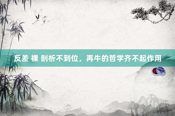 反差 裸 剖析不到位，再牛的哲学齐不起作用