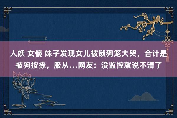 人妖 女優 妹子发现女儿被锁狗笼大哭，合计是被狗按捺，服从…网友：没监控就说不清了