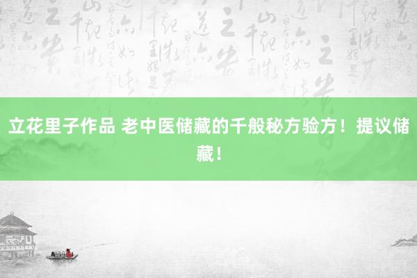 立花里子作品 老中医储藏的千般秘方验方！提议储藏！