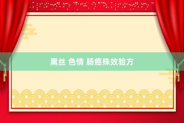 黑丝 色情 肠癌殊效验方
