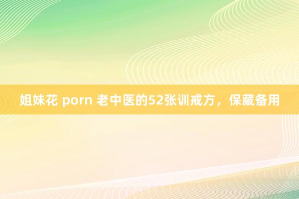 姐妹花 porn 老中医的52张训戒方，保藏备用