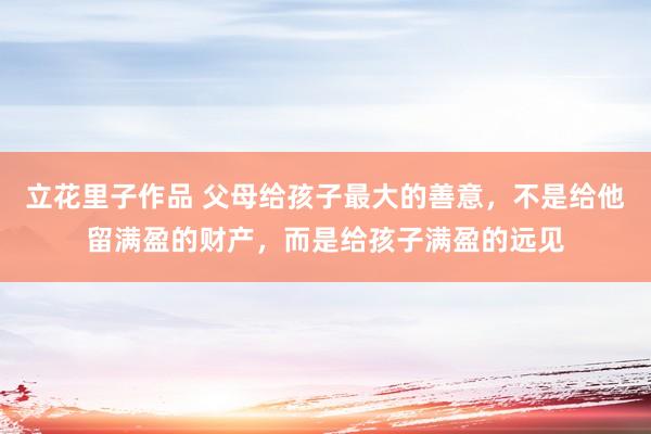 立花里子作品 父母给孩子最大的善意，不是给他留满盈的财产，而是给孩子满盈的远见