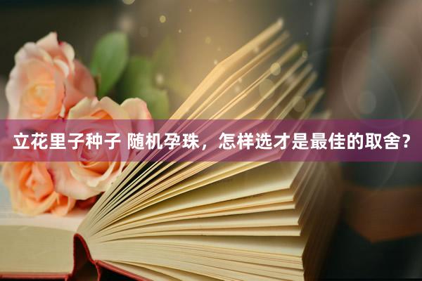 立花里子种子 随机孕珠，怎样选才是最佳的取舍？