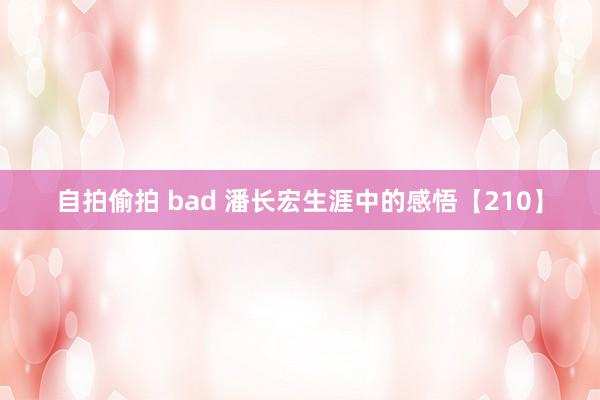 自拍偷拍 bad 潘长宏生涯中的感悟【210】