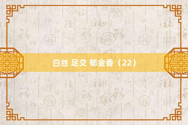 白丝 足交 郁金香（22）