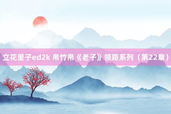 立花里子ed2k 帛竹帛《老子》领路系列（第22章）