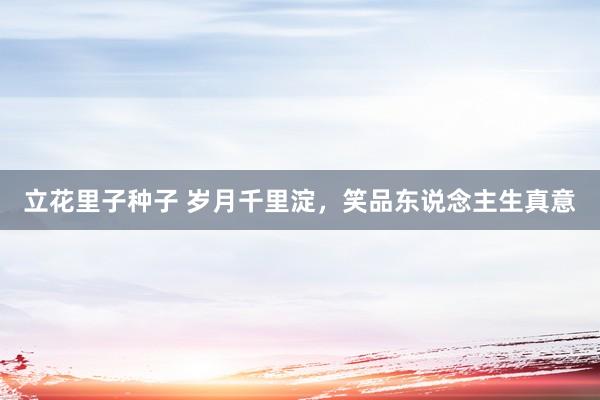 立花里子种子 岁月千里淀，笑品东说念主生真意