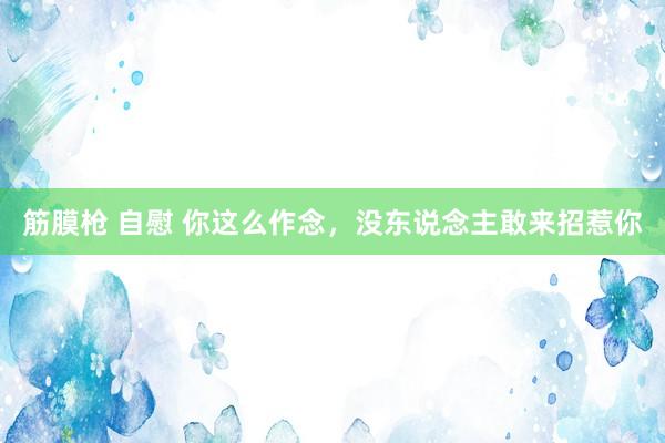 筋膜枪 自慰 你这么作念,没东说念主敢来招惹你