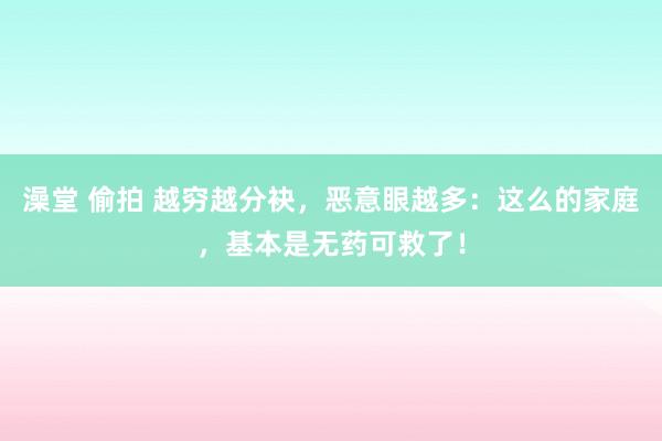 澡堂 偷拍 越穷越分袂，恶意眼越多：这么的家庭，基本是无药可救了！