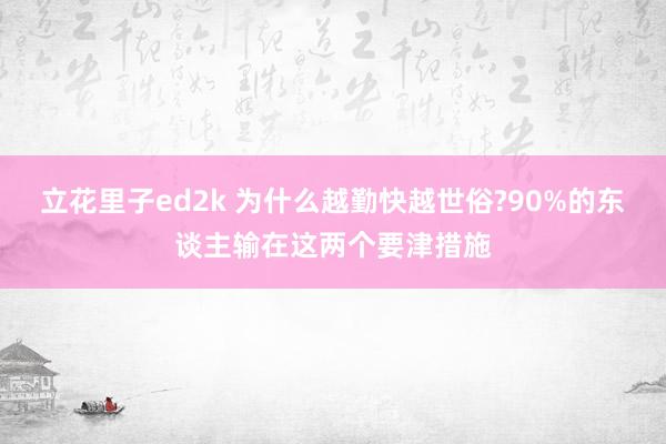 立花里子ed2k 为什么越勤快越世俗?90%的东谈主输在这两个要津措施