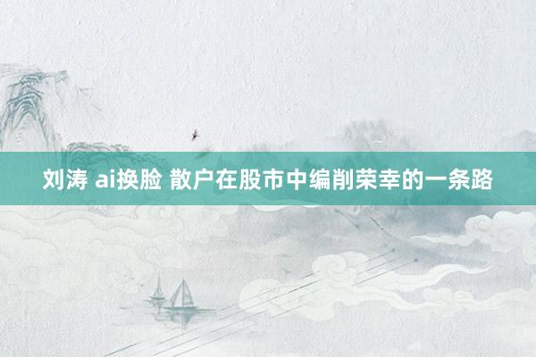 刘涛 ai换脸 散户在股市中编削荣幸的一条路