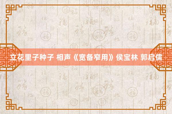 立花里子种子 相声《宽备窄用》侯宝林 郭启儒