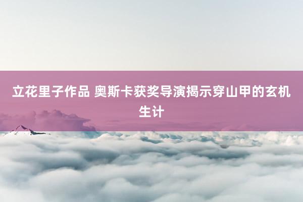 立花里子作品 奥斯卡获奖导演揭示穿山甲的玄机生计